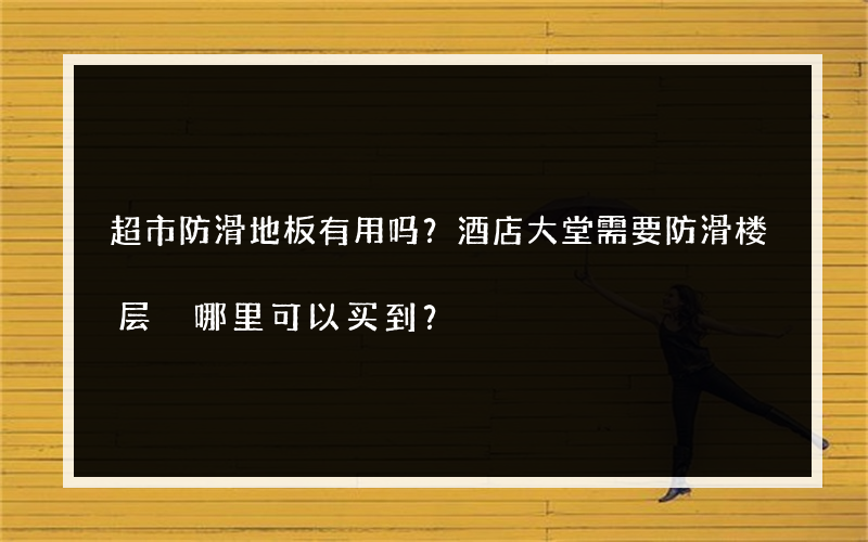 超市防滑地板有用吗？酒店大堂需要防滑楼层 哪里可以买到？